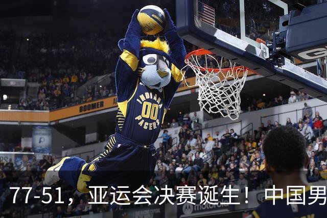 77-51，亚运会决赛诞生！中国男篮争冠劲敌5连胜 西亚豪门被送回家